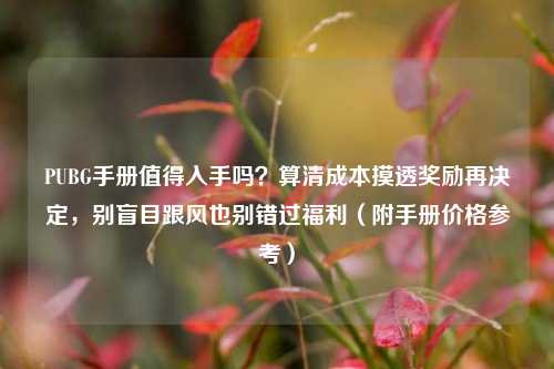 PUBG手册值得入手吗？算清成本摸透奖励再决定，别盲目跟风也别错过福利（附手册价格参考）