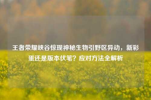 王者荣耀峡谷惊现神秘生物引野区异动,新彩蛋还是版本伏笔?应对方法全解析