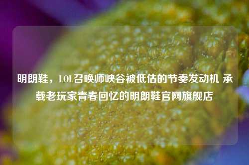 明朗鞋,LOL召唤师峡谷被低估的节奏发动机 承载老玩家青春回忆的明朗鞋官网旗舰店