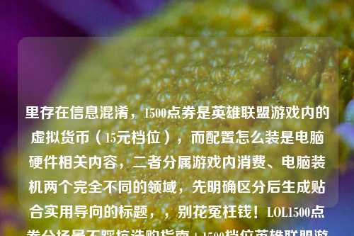 里存在信息混淆，1500点券是英雄联盟游戏内的虚拟货币（15元档位），而配置怎么装是电脑硬件相关内容，二者分属游戏内消费、电脑装机两个完全不同的领域，先明确区分后生成贴合实用导向的标题，，别花冤枉钱！LOL1500点券分场景不踩坑选购指南+1500档位英雄联盟游玩配置装机攻略