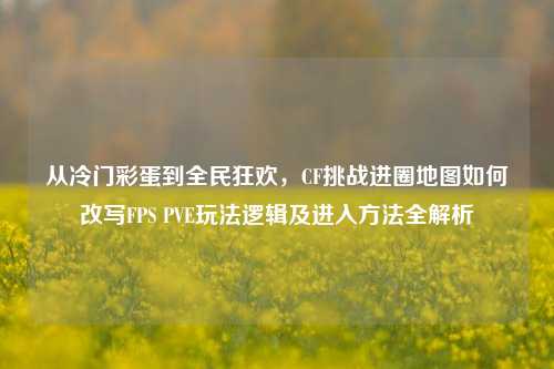 从冷门彩蛋到全民狂欢，CF挑战进圈地图如何改写FPS PVE玩法逻辑及进入方法全解析
