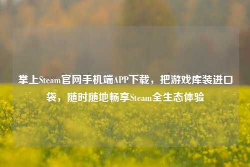 掌上Steam官网手机端APP下载,把游戏库装进口袋,随时随地畅享Steam全生态体验