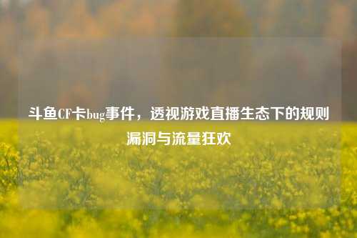 斗鱼CF卡bug事件,透视游戏直播生态下的规则漏洞与流量狂欢