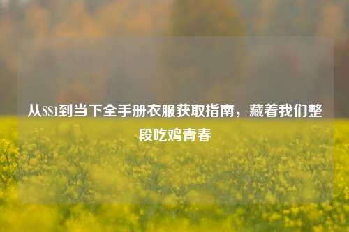 从SS1到当下全手册衣服获取指南,藏着我们整段吃鸡青春