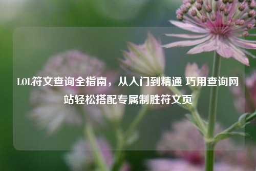 LOL符文查询全指南，从入门到精通 巧用查询网站轻松搭配专属制胜符文页