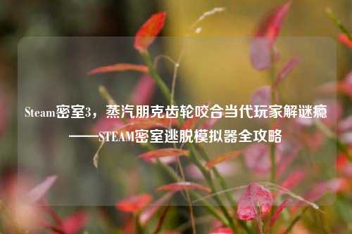Steam密室3，蒸汽朋克齿轮咬合当代玩家解谜瘾——STEAM密室逃脱模拟器全攻略