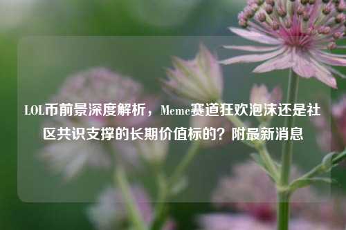 LOL币前景深度解析，Meme赛道狂欢泡沫还是社区共识支撑的长期价值标的？附最新消息