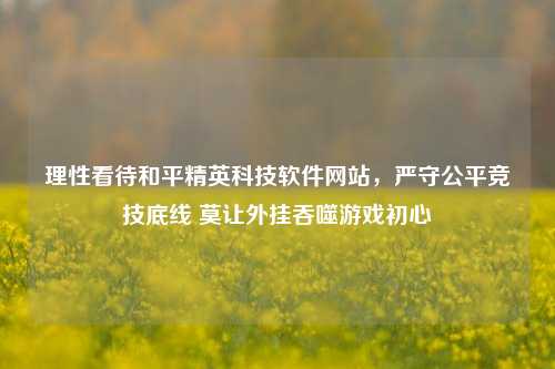 理性看待和平精英科技软件网站，严守公平竞技底线 莫让外挂吞噬游戏初心