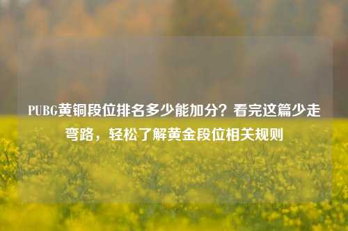 PUBG黄铜段位排名多少能加分?看完这篇少走弯路,轻松了解黄金段位相关规则