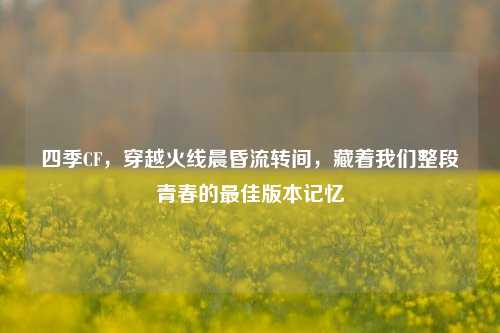四季CF，穿越火线晨昏流转间，藏着我们整段青春的最佳版本记忆