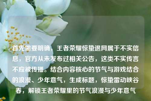 首先需要明确,王者荣耀惊蛰退网属于不实信息,官方从未发布过相关公告,这类不实传言不应被传播。结合内容核心的节气与游戏结合的浪漫、少年意气,生成标题,惊蛰雷动峡谷春,解锁王者荣耀里的节气浪漫与少年意气