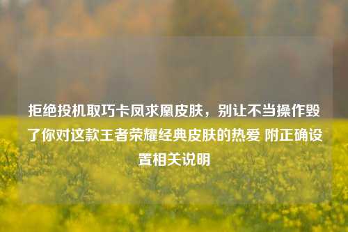 拒绝投机取巧卡凤求凰皮肤，别让不当操作毁了你对这款王者荣耀经典皮肤的热爱 附正确设置相关说明