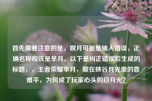 首先需要注意的是,瞑月可能是输入错误,正确名称应该是芈月。以下是纠正错误后生成的标题,,王者荣耀芈月,藏在峡谷月光里的意难平,为何成了玩家心头的白月光?
