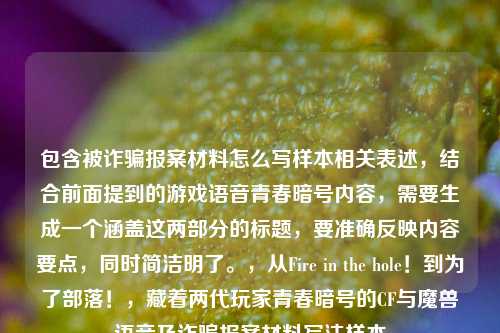 包含被诈骗报案材料怎么写样本相关表述,结合前面提到的游戏语音青春暗号内容,需要生成一个涵盖这两部分的标题,要准确反映内容要点,同时简洁明了。,从Fire in the hole!到为了部落!,藏着两代玩家青春暗号的CF与魔兽语音及诈骗报案材料写法样本