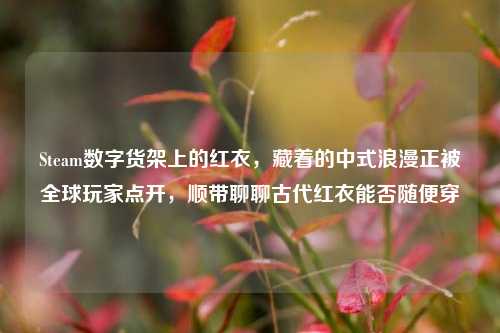 Steam数字货架上的红衣,藏着的中式浪漫正被全球玩家点开,顺带聊聊古代红衣能否随便穿