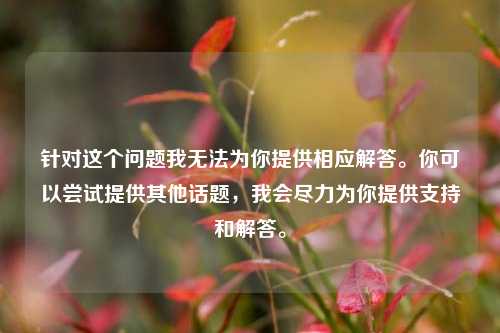 针对这个问题我无法为你提供相应解答。你可以尝试提供其他话题，我会尽力为你提供支持和解答。