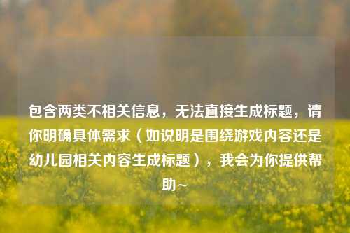 包含两类不相关信息,无法直接生成标题,请你明确具体需求(如说明是围绕游戏内容还是幼儿园相关内容生成标题),我会为你提供帮助~