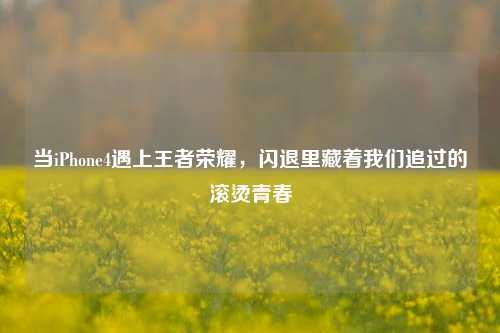 当iPhone4遇上王者荣耀,闪退里藏着我们追过的滚烫青春