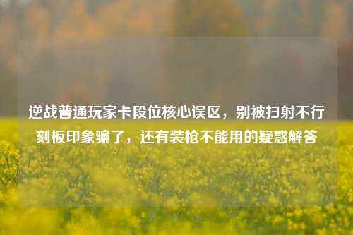 逆战普通玩家卡段位核心误区，别被扫射不行刻板印象骗了，还有装枪不能用的疑惑解答