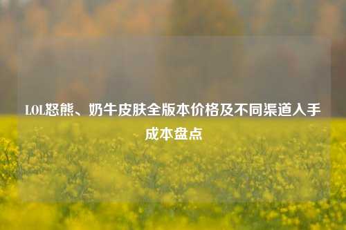 LOL怒熊、奶牛皮肤全版本价格及不同渠道入手成本盘点