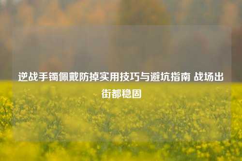 逆战手镯佩戴防掉实用技巧与避坑指南 战场出街都稳固