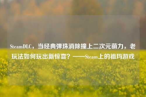 SteamDLC,当经典弹珠消除撞上二次元萌力,老玩法如何玩出新惊喜?——Steam上的祖玛游戏