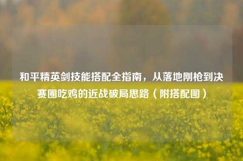 和平精英剑技能搭配全指南，从落地刚枪到决赛圈吃鸡的近战破局思路（附搭配图）