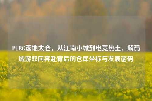 PUBG落地太仓，从江南小城到电竞热土，解码城游双向奔赴背后的仓库坐标与发展密码