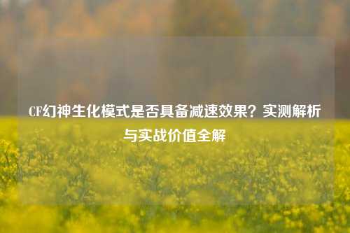 CF幻神生化模式是否具备减速效果?实测解析与实战价值全解