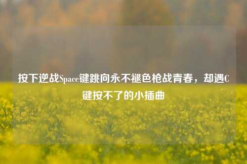 按下逆战Space键跳向永不褪色枪战青春，却遇C键按不了的小插曲