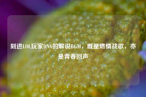 刻进LOL玩家DNA的解说BGM，既是燃情战歌，亦是青春回声