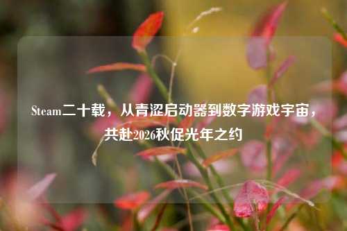 Steam二十载,从青涩启动器到数字游戏宇宙,共赴2026秋促光年之约