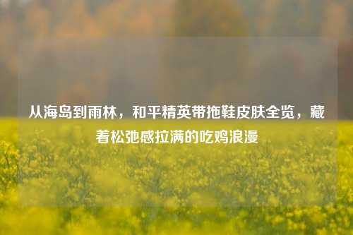 从海岛到雨林，和平精英带拖鞋皮肤全览，藏着松弛感拉满的吃鸡浪漫