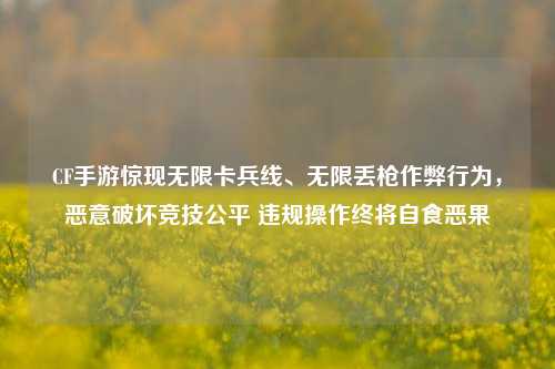 CF手游惊现无限卡兵线、无限丢枪作弊行为,恶意破坏竞技公平 违规操作终将自食恶果