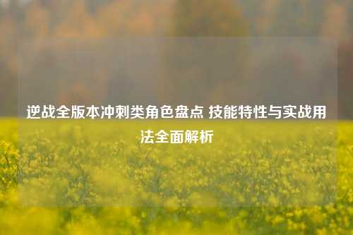逆战全版本冲刺类角色盘点 技能特性与实战用法全面解析