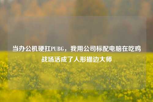 当办公机硬扛PUBG,我用公司标配电脑在吃鸡战场活成了人形描边大师