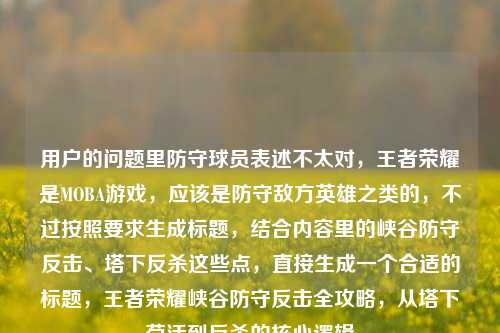 用户的问题里防守球员表述不太对,王者荣耀是MOBA游戏,应该是防守敌方英雄之类的,不过按照要求生成标题,结合内容里的峡谷防守反击、塔下反杀这些点,直接生成一个合适的标题,王者荣耀峡谷防守反击全攻略,从塔下苟活到反杀的核心逻辑