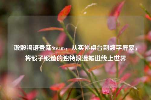 锻骰物语登陆Steam,从实体桌台到数字屏幕,将骰子锻造的独特浪漫搬进线上世界