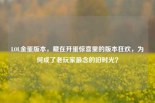 LOL金蛋版本,藏在开蛋惊喜里的版本狂欢,为何成了老玩家最念的旧时光?
