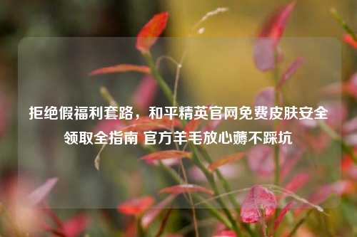 拒绝假福利套路,和平精英官网免费皮肤安全领取全指南 官方羊毛放心薅不踩坑