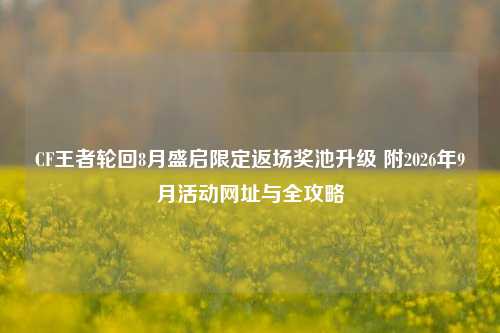 CF王者轮回8月盛启限定返场奖池升级 附2026年9月活动网址与全攻略