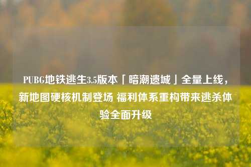 PUBG地铁逃生3.5版本「暗潮遗城」全量上线，新地图硬核机制登场 福利体系重构带来逃杀体验全面升级