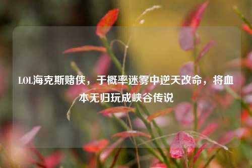 LOL海克斯赌侠,于概率迷雾中逆天改命,将血本无归玩成峡谷传说