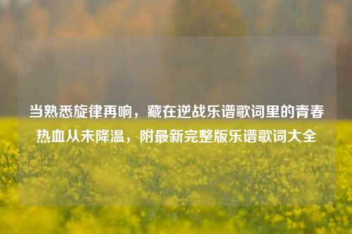 当熟悉旋律再响，藏在逆战乐谱歌词里的青春热血从未降温，附最新完整版乐谱歌词大全