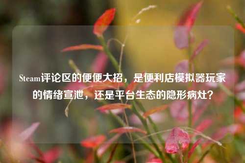 Steam评论区的便便大招,是便利店模拟器玩家的情绪宣泄,还是平台生态的隐形病灶?