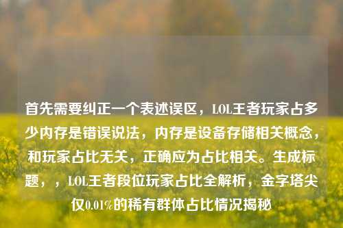 首先需要纠正一个表述误区,LOL王者玩家占多少内存是错误说法,内存是设备存储相关概念,和玩家占比无关,正确应为占比相关。生成标题,,LOL王者段位玩家占比全解析,金字塔尖仅0.01%的稀有群体占比情况揭秘