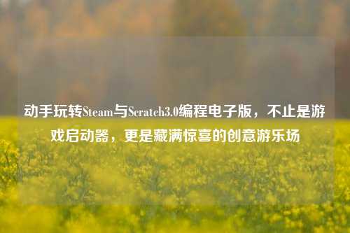 动手玩转Steam与Scratch3.0编程电子版，不止是游戏启动器，更是藏满惊喜的创意游乐场
