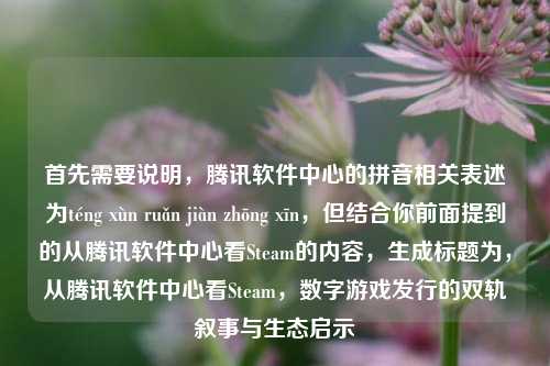 首先需要说明，腾讯软件中心的拼音相关表述为téng xùn ruǎn jiàn zhōng xīn，但结合你前面提到的从腾讯软件中心看Steam的内容，生成标题为，从腾讯软件中心看Steam，数字游戏发行的双轨叙事与生态启示