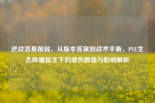 逆战洛基削弱，从版本答案到战术平衡，PVE生态阵痛新生下的增伤数值与影响解析