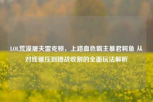 LOL荒漠屠夫雷克顿，上路血色霸主暴君鳄鱼 从对线碾压到团战收割的全面玩法解析